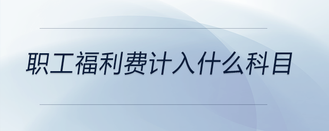 職工福利費計入什么科目 職工福利費計入什么科目