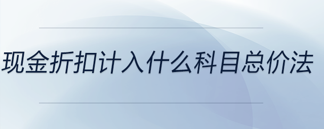 現(xiàn)金折扣計入什么科目總價法 現(xiàn)金折扣計入什么科目總價法