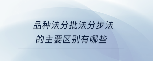 品種法分批法分步法的主要區(qū)別有哪些 品種法分批法分步法的主要區(qū)別有哪些