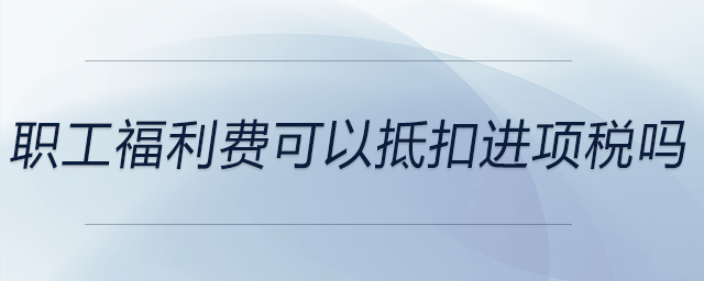 職工福利費(fèi)可以抵扣進(jìn)項(xiàng)稅嗎 職工福利費(fèi)可以抵扣進(jìn)項(xiàng)稅嗎