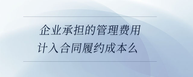 企業(yè)承擔的管理費用計入合同履約成本么