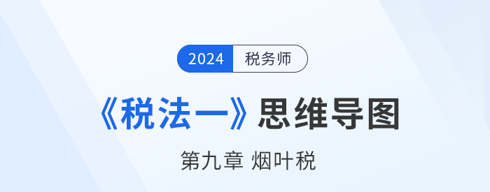 24年稅務師《稅法一》章節(jié)思維導圖——第九章煙葉稅