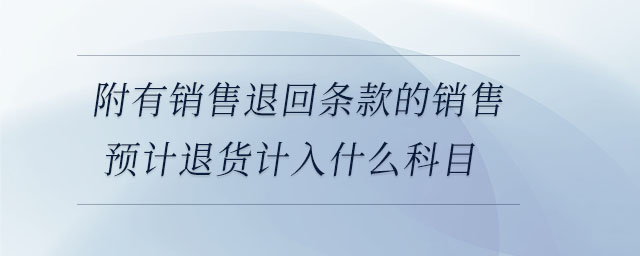 附有銷售退回條款的銷售預(yù)計退貨計入什么科目