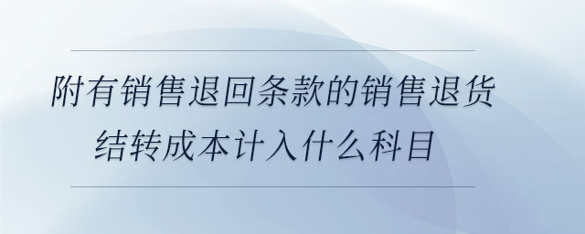 附有銷售退回條款的銷售退貨結(jié)轉(zhuǎn)成本計入什么科目 附有銷售退回條款的銷售退貨結(jié)轉(zhuǎn)成本計入什么科目