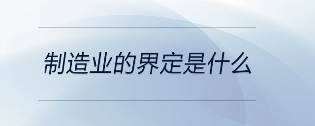 制造業(yè)的界定是什么 制造業(yè)的界定是什么