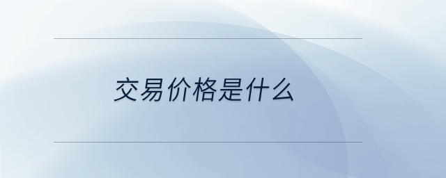 交易價(jià)格是什么 交易價(jià)格是什么