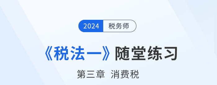 2024年稅務(wù)師稅法一隨堂練習(xí)：第三章消費(fèi)稅