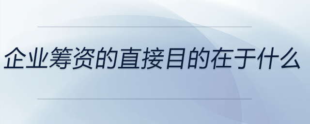 企業(yè)籌資的直接目的在于什么 企業(yè)籌資的直接目的在于什么