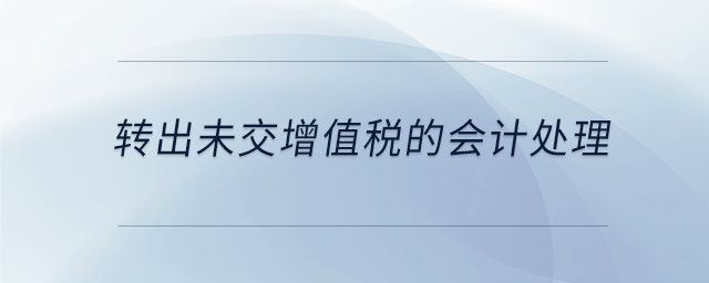 轉(zhuǎn)出未交增值稅的會(huì)計(jì)處理