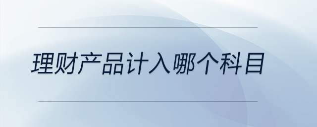 理財產品計入哪個科目 理財產品計入哪個科目