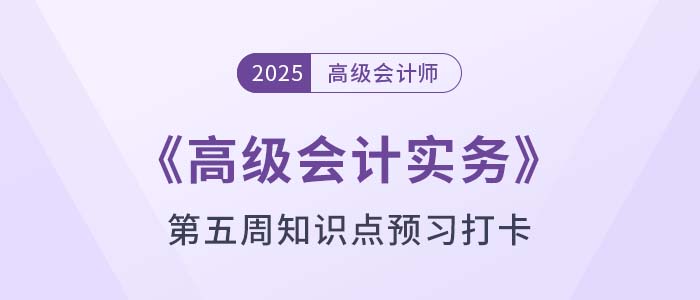 2025年《高級會計實務(wù)》第五周知識點預(yù)習(xí)打卡！