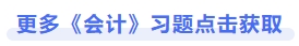 更多《會計》習(xí)題點(diǎn)擊獲取
