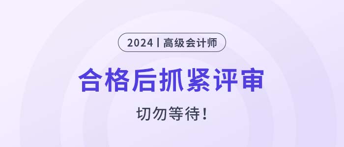 2024年高級(jí)會(huì)計(jì)師考試合格后，抓緊申報(bào)評(píng)審！