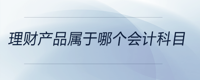 理財產(chǎn)品屬于哪個會計科目