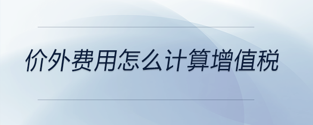 價(jià)外費(fèi)用怎么計(jì)算增值稅 價(jià)外費(fèi)用怎么計(jì)算增值稅