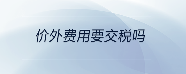 價外費用要交稅嗎 價外費用要交稅嗎