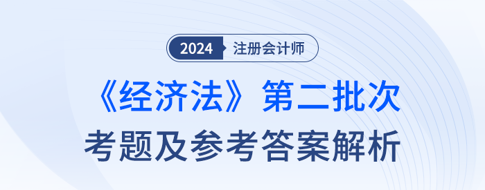 24年注冊會計師經(jīng)濟法第二批次考題及答案解析(考生回憶版) 24年注冊會計師經(jīng)濟法第二批次考題及答案解析(考生回憶版)