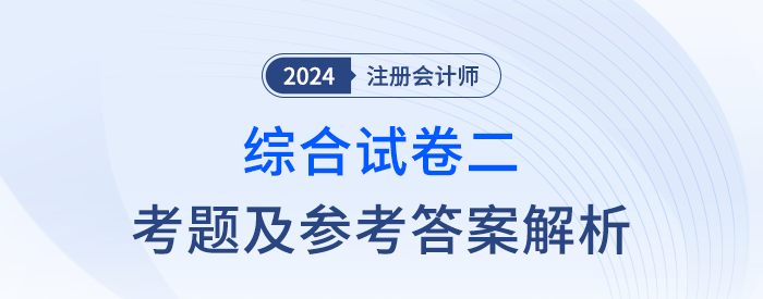 2024年注會(huì)綜合階段試卷二考題及答案解析(考生回憶版) 2024年注會(huì)綜合階段試卷二考題及答案解析(考生回憶版)