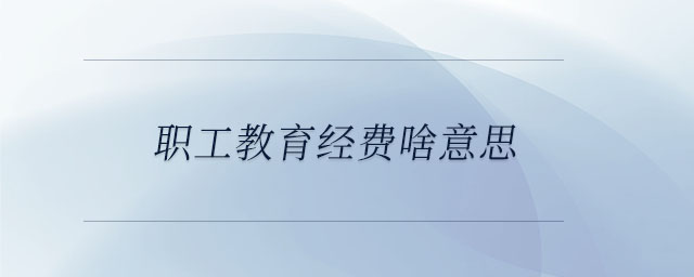 職工教育經(jīng)費(fèi)啥意思 職工教育經(jīng)費(fèi)啥意思
