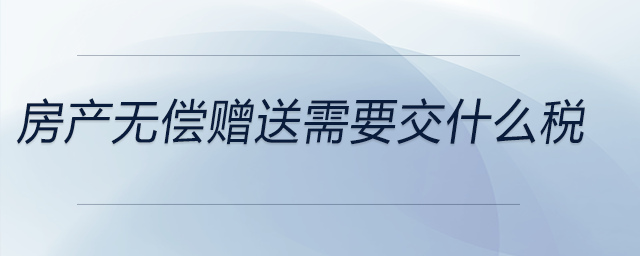 房產(chǎn)無(wú)償贈(zèng)送需要交什么稅 房產(chǎn)無(wú)償贈(zèng)送需要交什么稅