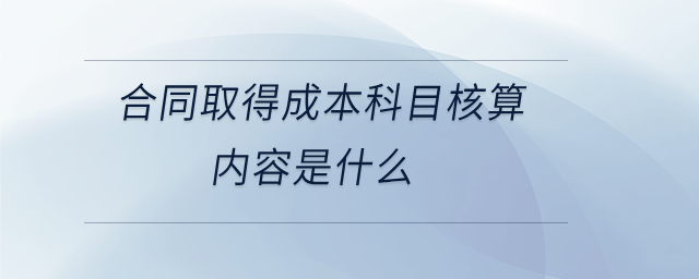 合同取得成本科目核算內(nèi)容是什么 合同取得成本科目核算內(nèi)容是什么
