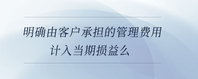 明確由客戶承擔(dān)的管理費(fèi)用計入當(dāng)期損益么