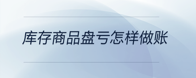 庫存商品盤虧怎樣做賬 庫存商品盤虧怎樣做賬