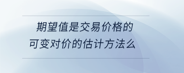 期望值是交易價格的可變對價的估計方法么 期望值是交易價格的可變對價的估計方法么