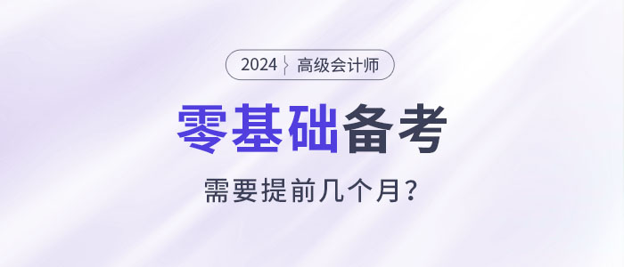 零基礎備考高級會計師考試需要幾個月？提前多久準備？