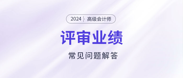 高級會計師評審工作業(yè)績填寫常見問題解答