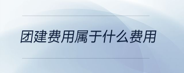 團建費用屬于什么費用 團建費用屬于什么費用