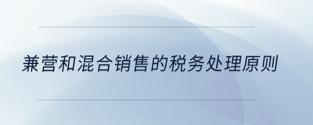 兼營和混合銷售的稅務處理原則 兼營和混合銷售的稅務處理原則