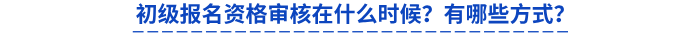 初級報名資格審核在什么時候？有哪些方式？