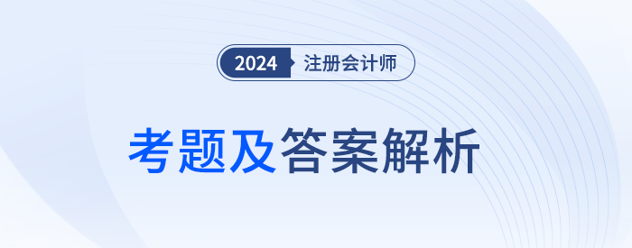 2024年注冊會計師考試考題答案解析及考點總結（考生回憶版）