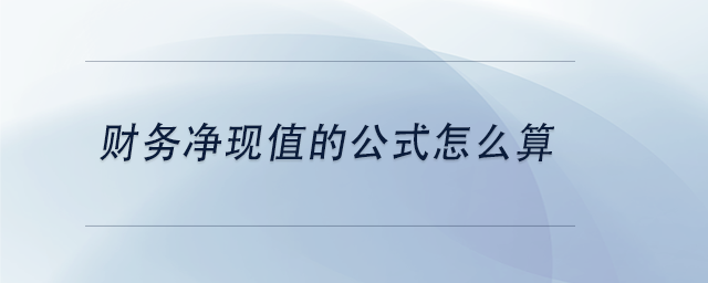 中級(jí)會(huì)計(jì)財(cái)務(wù)凈現(xiàn)值的公式怎么算 中級(jí)會(huì)計(jì)財(cái)務(wù)凈現(xiàn)值的公式怎么算