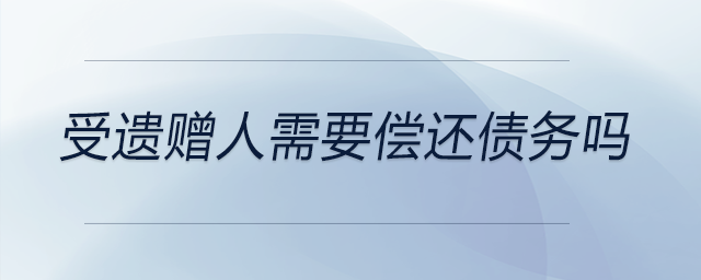 受遺贈(zèng)人需要償還債務(wù)嗎