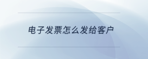 電子發(fā)票怎么發(fā)給客戶(hù)