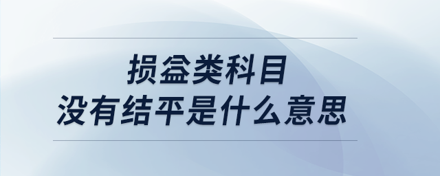 損益類科目沒有結(jié)平是什么意思 損益類科目沒有結(jié)平是什么意思