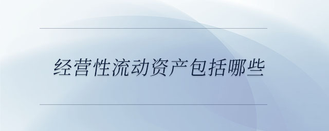 經(jīng)營性流動資產(chǎn)包括哪些 經(jīng)營性流動資產(chǎn)包括哪些