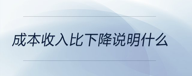 成本收入比下降說明什么 成本收入比下降說明什么