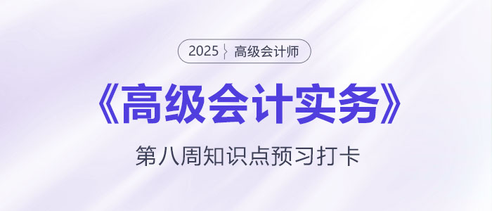 預(yù)習(xí)打卡！2025年《高級會計實務(wù)》第八周知識點匯總