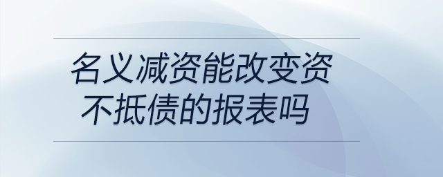 名義減資能改變資不抵債的報表嗎