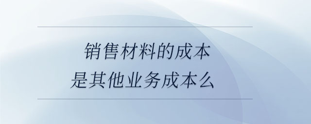銷(xiāo)售材料的成本是其他業(yè)務(wù)成本么 銷(xiāo)售材料的成本是其他業(yè)務(wù)成本么