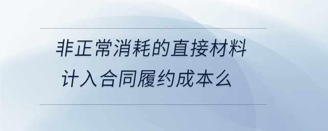 非正常消耗的直接材料計入合同履約成本么 非正常消耗的直接材料計入合同履約成本么