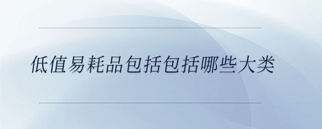 低值易耗品包括包括哪些大類 低值易耗品包括包括哪些大類