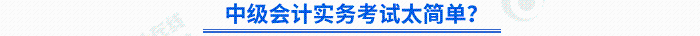 中級會計實務(wù)考試太簡單？