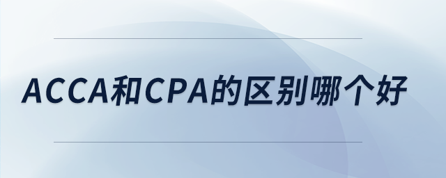acca和cpa的區(qū)別哪個(gè)好 acca和cpa的區(qū)別哪個(gè)好