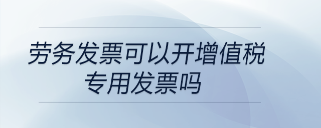 勞務(wù)發(fā)票可以開增值稅專用發(fā)票嗎 勞務(wù)發(fā)票可以開增值稅專用發(fā)票嗎