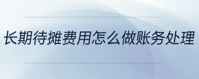 長期待攤費用怎么做賬務(wù)處理 長期待攤費用怎么做賬務(wù)處理