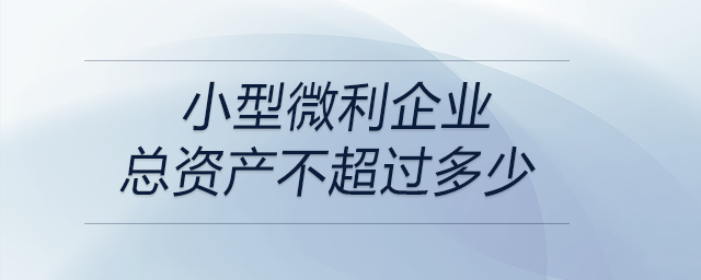 小型微利企業(yè)總資產不超過多少 小型微利企業(yè)總資產不超過多少